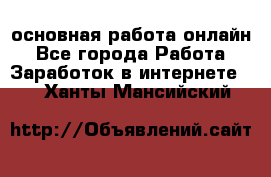 основная работа онлайн - Все города Работа » Заработок в интернете   . Ханты-Мансийский